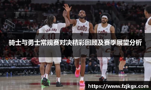 骑士与勇士常规赛对决精彩回顾及赛季展望分析