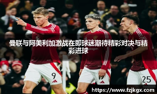曼联与阿美利加激战在即球迷期待精彩对决与精彩进球