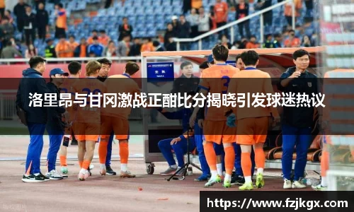洛里昂与甘冈激战正酣比分揭晓引发球迷热议