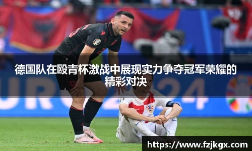 德国队在殴青杯激战中展现实力争夺冠军荣耀的精彩对决