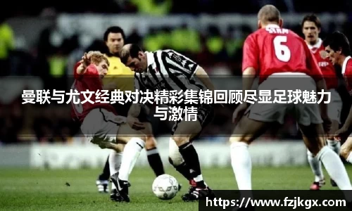 曼联与尤文经典对决精彩集锦回顾尽显足球魅力与激情