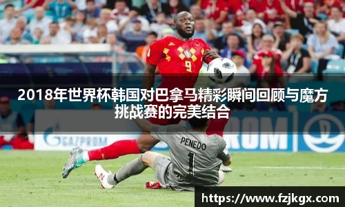 ladbrokes立博2018年世界杯韩国对巴拿马精彩瞬间回顾与魔方挑战赛的完美结合