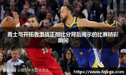 ladbrokes立博勇士与开拓者激战正酣比分背后揭示的比赛精彩瞬间