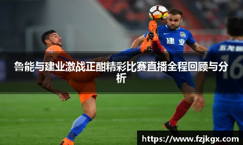 ladbrokes立博鲁能与建业激战正酣精彩比赛直播全程回顾与分析